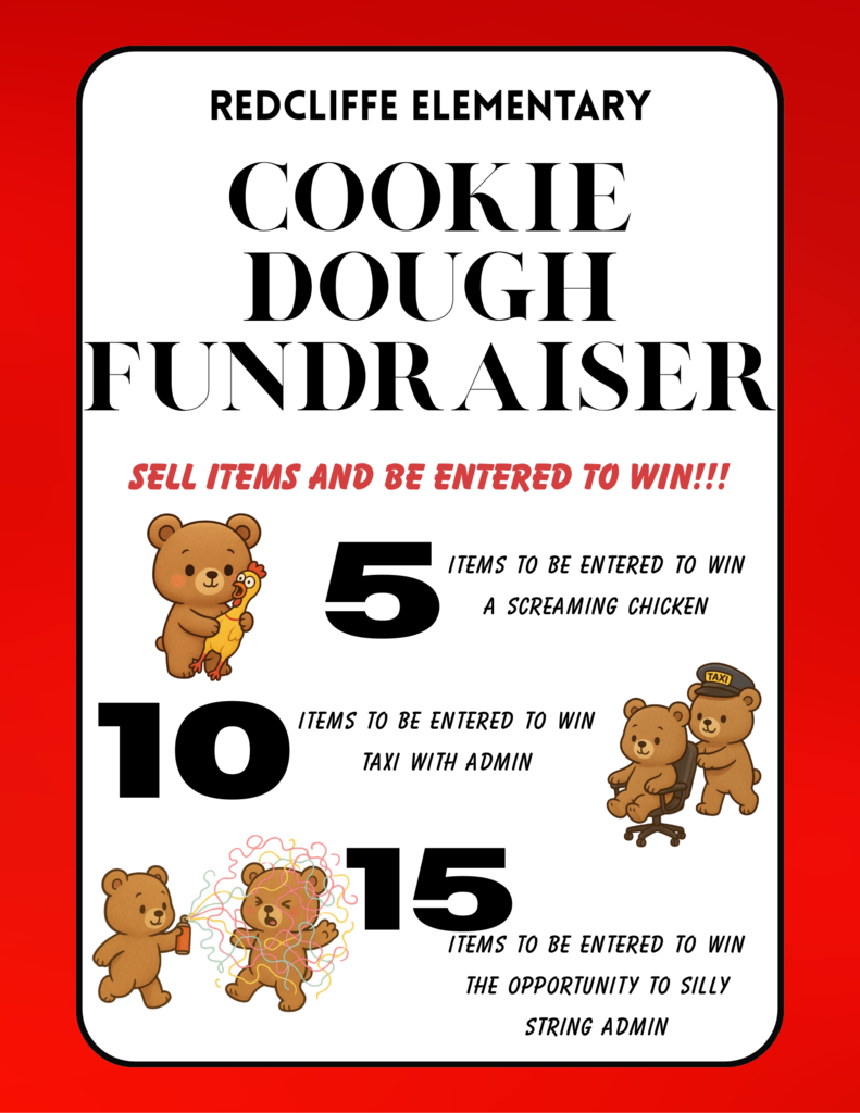 REDCLIFFE ELEMENTARY COOKIE DOUGH FUNDRAISER. SELL ITEMS AND BE ENTERED TO WIN!!! 5 ITEMS TO BE ENTERED TO WIN A SCREAMING CHICKEN . 10 ITEMS TO BE ENTERED TO WIN TAXI WITH ADMIN. 15 ITEMS TO BE ENTERED TO WIN THE OPPORTUNITY TO SILLY STRING ADMIN .