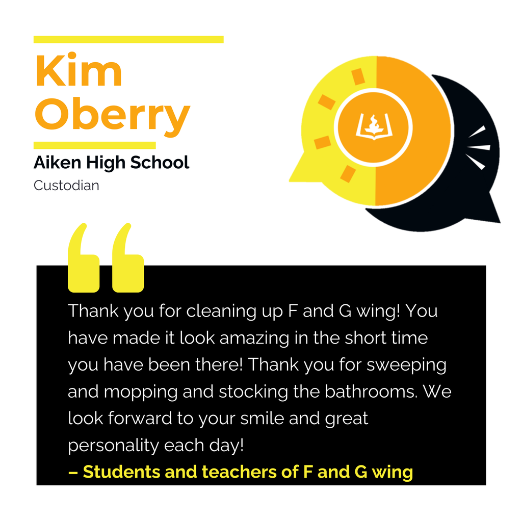 Kim Oberry	 Aiken High School  Custodian	 Thank you for cleaning up F and G wing! You have made it look amazing in the short time you have been there! Thank you for sweeping and mopping and stocking the bathrooms. We look forward to your smile and great personality each day!	 Students and teachers of F and G wing