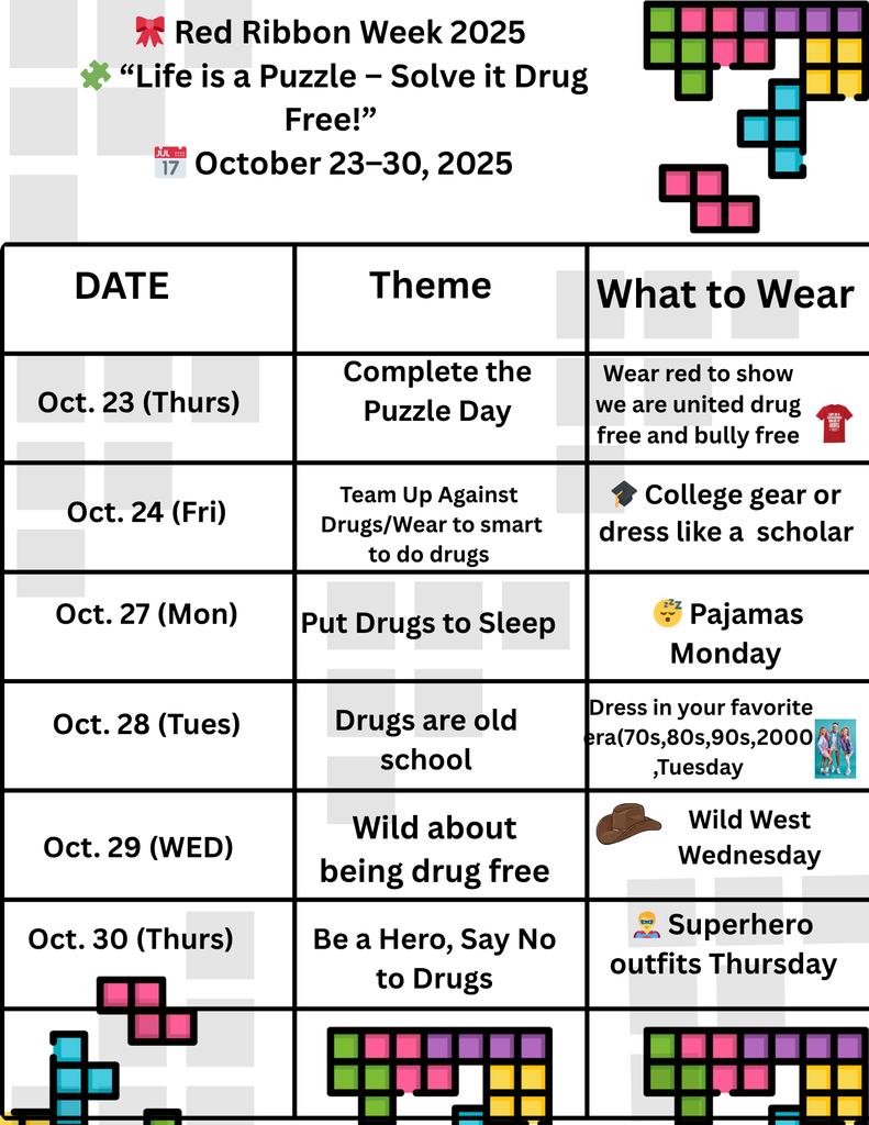 Red Ribbon Week 2025: "Life is a Puzzle - Solve it Drug Free!" October 23-30, 2025. Chart with DATE, Theme, What to Wear. Oct. 23 (Thurs), Complete the Puzzle Day, Wear red to show we are united drug free and bullv free. Oct. 24 (Fri), Team Up Against Drugs/We are too smart to do drugs, wear college gear or dress like a scholar. Oct. 27 (Mon), Put Drugs to Sleep, Pajamas Monday. Oct. 28 (Tues), Drugs are old school, Dress in vour favorite era(70s,80s,90s,2000s)Tuesday  Oct. 29 (WED), Wild about being drug free, Wild West Wednesday. Oct. 30 (Thurs), Be a Hero, Say No to Drugs, Superhero outfits Thursday.
