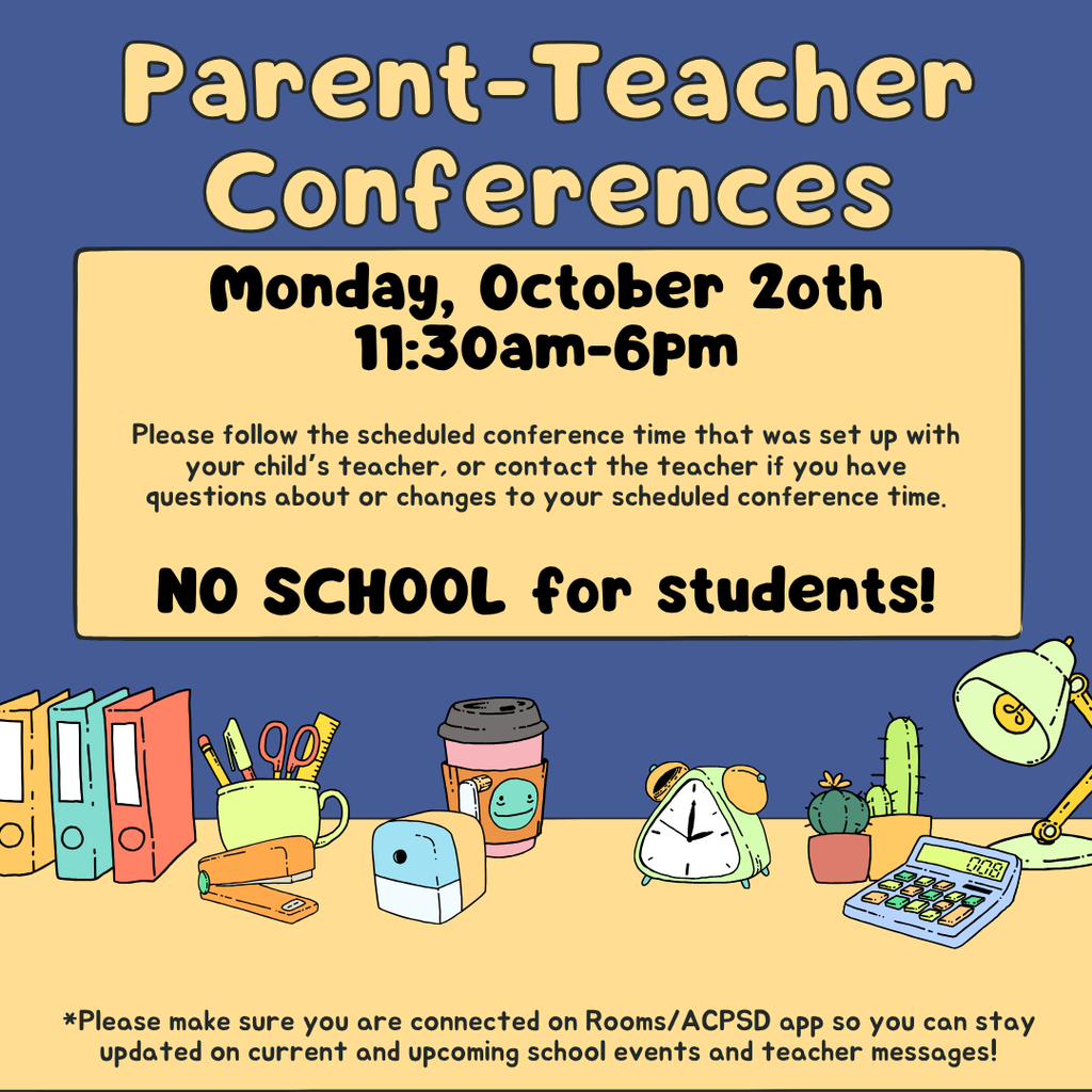 Parent-Teacher Conferences, Monday, October 20th, 11:30am -6pm. Please follow the scheduled conference time that was set up with your child’s teacher, or contact the teacher if you have questions about or changes to your scheduled conference time. No School for Students! *Please make sure you are connected on Rooms/ACPSD app so you can stay updated on current and upcoming school events and teacher messages!