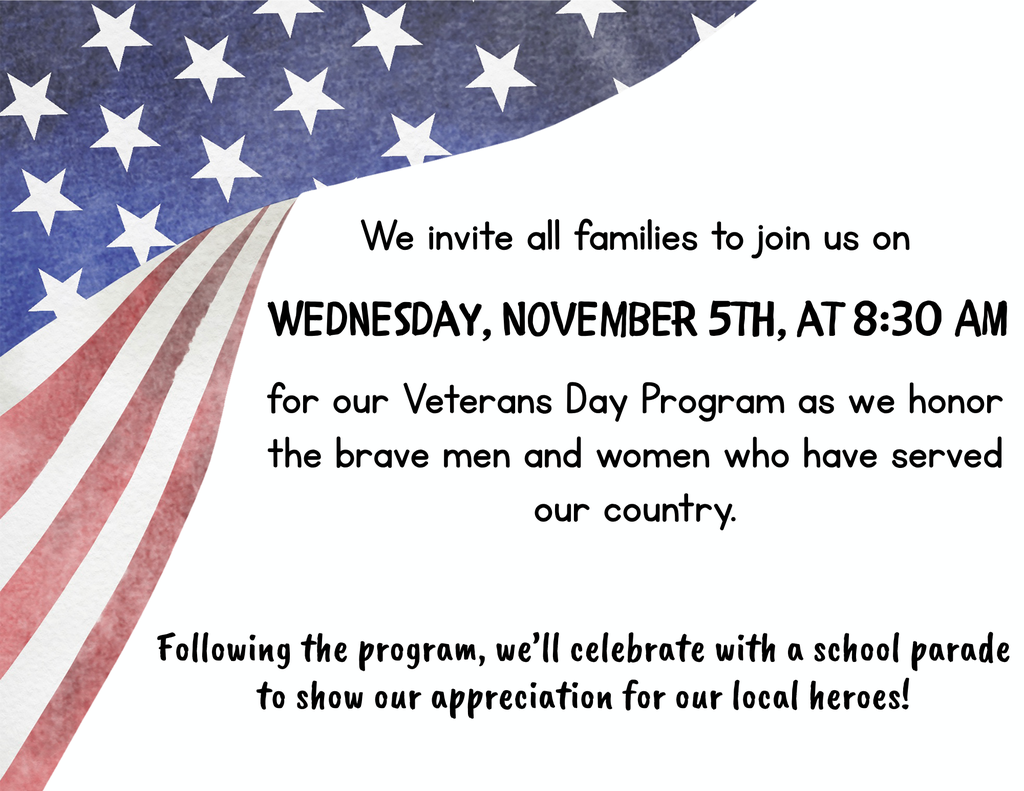 We invite all families to join us on Wednesday, November 5th at 8:30 AM for our Veterans Day program as we honor the brave men and women who have served out country. Following the program, we'll celebrate with a school parade to show our appreciation for our local heroes. 