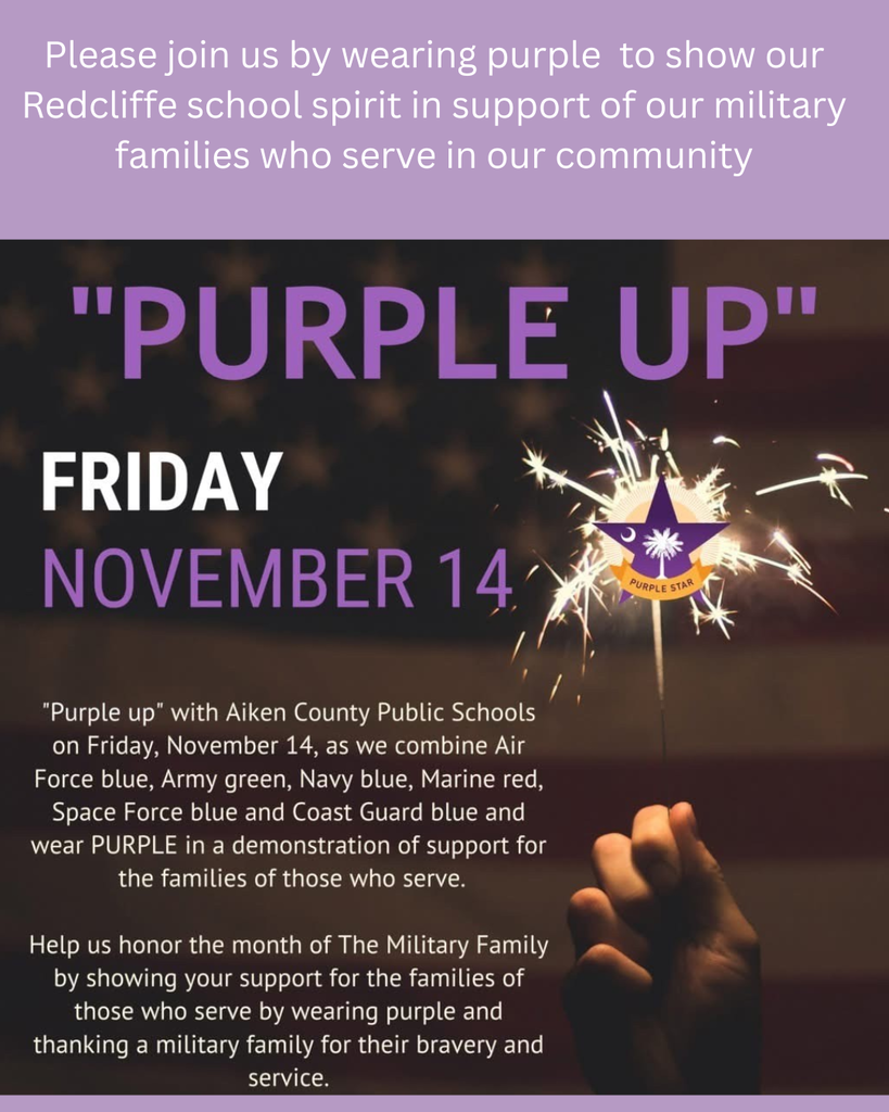 Please join us by wearing purple to show our  Redcliffe school spirit in support of our military  families who serve in our community.  "PURPLE UP” FRIDAY NOVEMBER 14.  "Purple up" with Aiken County Public Schools  on Friday, November 14, as we combine Air  Force blue, Army green, Navy blue, Marine red,  Space Force blue and Coast Guard blue and  wear PURPLE in a demonstration of support for  the families of those who serve.  Help us honor the month of The Military Family  by showing your support for the families of  those who serve by wearing purple and  thanking a military family for their bravery and  service. 
