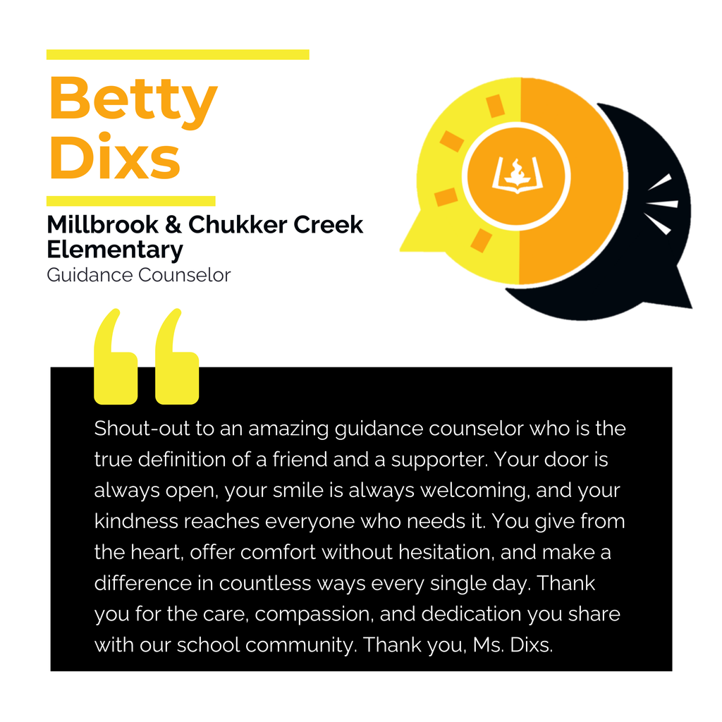 Betty Dixs Millbrook & Chukker Creek Elementary Guidance Counselor Shout-out to an amazing guidance counselor who is the true definition of a friend and a supporter. Your door is always open, your smile is always welcoming, and your kindness reaches everyone who needs it. You give from the heart, offer comfort without hesitation, and make a difference in countless ways every single day. Thank you for the care, compassion, and dedication you share with our school community. Thank you, Ms. Dixs.
