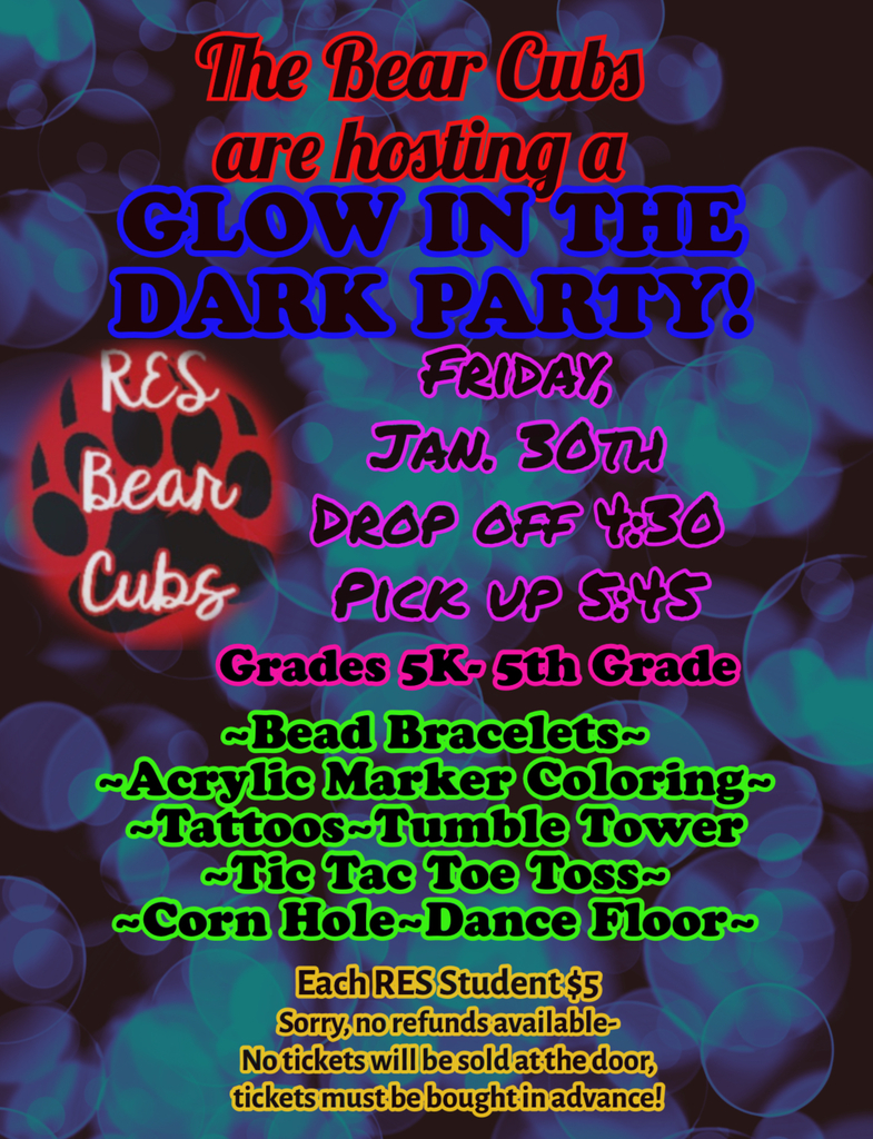 RES Bear Cubs. The Bear Cubs are hosting a Glow in the Dark Party! FRiday, Jan. 30th. Drop off 4:30. Pick up 5:45. Grades 5K-5th grade.  -Bead Bracelets-  —Acrylic Marker Coloring-  -Tattoos-Tumble Tower  -Tic Tac Toe Toss-  -Corn Hole-Dance Floor. Each RES Student $5. Sorry, no refunds available-  No tickets will be sold at the door,  tickets must be bought in advance! 