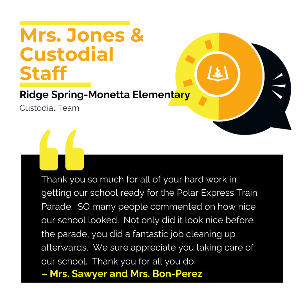 Mrs. Jones and Custodial Staff	 Ridge Spring-Monetta Elementary	 Custodial Team Thank you so much for all of your hard work in getting our school ready for the Polar Express Train Parade.  SO many people commented on how nice our school looked.  Not only did it look nice before the parade, you did a fantastic job cleaning up afterwards.  We sure appreciate you taking care of our school.  Thank you for all you do!	 Mrs. Sawyer and Mrs. Bon-Perez