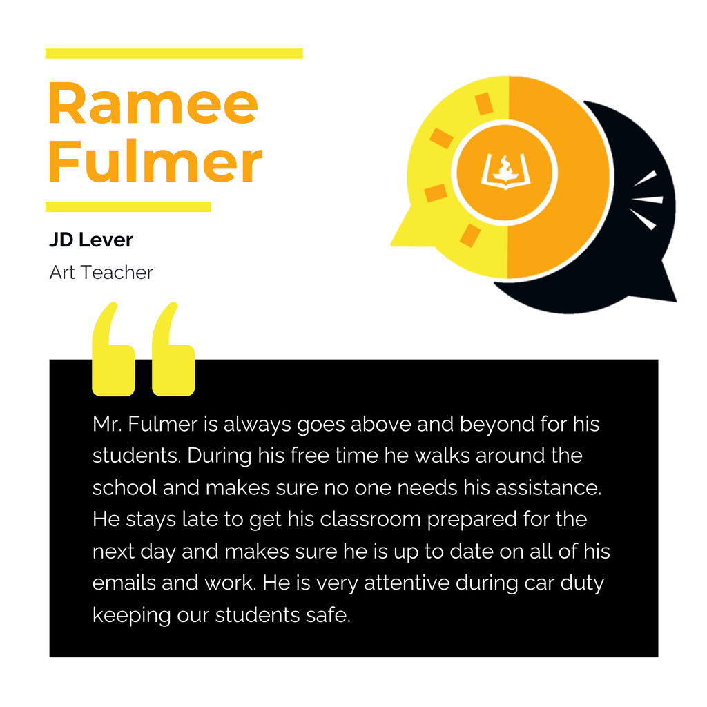 Ramee Fulmer JD Lever Art Teacher Mr. Fulmer is always goes above and beyond for his students. During his free time he walks around the school and makes sure no one needs his assistance. He stays late to get his classroom prepared for the next day and makes sure he is up to date on all of his emails and work. He is very attentive during car duty keeping our students safe.