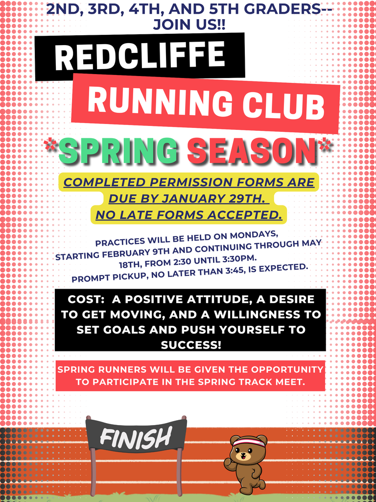 2nd, 3rd, 4th, and 5th Graders-Join us!! Redcliffe Running Club SPRING Season. Completed permission forms are due by January 29th. No late forms accepted. Practices will be held on MONDAYS,  starting February 9th and continuing through May 18th, from 2:30 until 3:30pm.  PROMPT pickup, no later than 3:45, is Expected. Cost:  a positive attitude, a desire to get moving, and a willingness to set goals and push yourself to success!  SPRING Runners will be given the opportunity to participate in the spring track meet. Image of bear running to finish line.