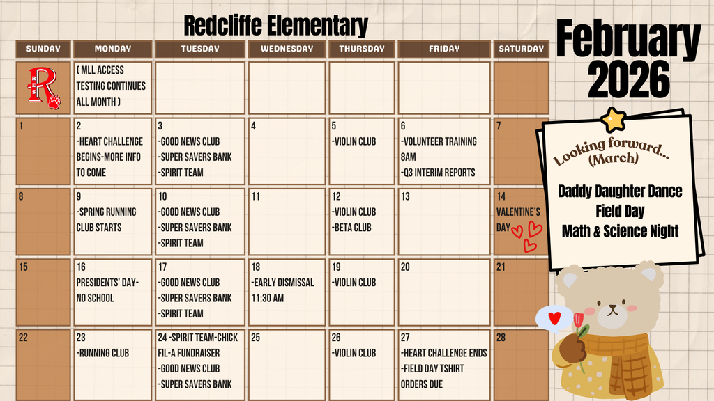 “February 2026 parent calendar for Redcliffe Elementary School. MLL ACCESS testing continues all month. Heart Challenge begins February 2 and ends February 27. Good News Club meets February 3, 10, 17, and 24. Super Savers Bank and Spirit Team meet February 3, 10, 17, and 24. Violin Club meets February 5, 12, 19, and 26. Volunteer training is February 6 at 8 a.m. Q3 interim reports are February 6. Spring Running Club begins February 9, with additional running club on February 23. Beta Club meets February 12. Valentine’s Day is February 14. No school on Presidents’ Day, February 16. Early dismissal at 11:30 a.m. on February 18. Chick-fil-A Spirit Team fundraiser is February 24. Field Day T-shirt orders due February 27. Looking ahead to March: Daddy Daughter Dance, Field Day, and Math and Science Night.”