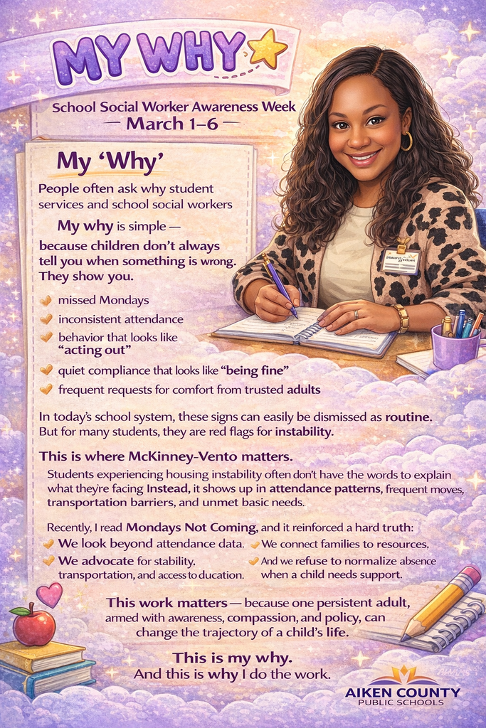 Illustrated poster titled “My Why” for School Social Worker Awareness Week (March 1–6). The design features a smiling female school social worker sitting at a desk, writing in a notebook. She wears a name badge and patterned cardigan, with school-themed items like pencils, books, and an apple around her. The background is soft purple and gold with stars and clouds.  The poster explains that children often show signs when something is wrong through missed Mondays, inconsistent attendance, acting out, quiet compliance, or frequent requests for comfort. It emphasizes that these signs can indicate housing instability and unmet basic needs, referencing the McKinney-Vento Act. The message highlights advocating for stability, transportation, resources, and refusing to normalize absences when support is needed.  The poster concludes: “This work matters… This is my why.” Logo at bottom reads Aiken County Public Schools.