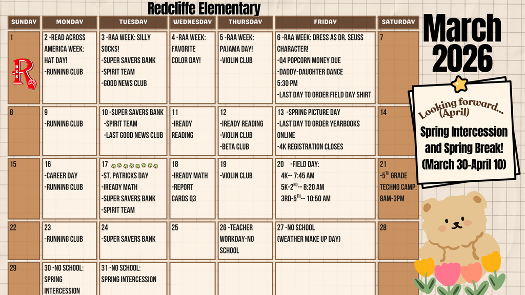 March 2026 Parent Calendar for Redcliffe Elementary School.  Read Across America Week is March 2–6 with daily dress-up themes:  Monday, March 2: Hat Day. Running Club. Tuesday, March 3: Silly Socks Day. Super Savers Bank, Spirit Team, and Good News Club.  Wednesday, March 4: Favorite Color Day.  Thursday, March 5: Pajama Day. Violin Club.  Friday, March 6: Dress as your favorite Dr. Seuss character. Q4 Popcorn money due. Last day to order a Field Day shirt. Daddy-Daughter Dance at 5:30 p.m.  Additional March Events:  March 9: Running Club.  March 10: Super Savers Bank, Spirit Team, and last Good News Club meeting.  March 11 and 12-iReady Reading. March 12: Violin Club and Beta Club.  March 13: Spring Picture Day; last day to order yearbooks online; 4K registration closes.  March 16:  Career Day, and Running Club.  March 17: St. Patrick’s Day; iReady Math; Super Savers Bank; Spirit Team.  March 18: iReady Math and Q3 report cards.  March 19: iReady Math and Violin Club.  March 20: Field Day with grade-level times — 4K at 7