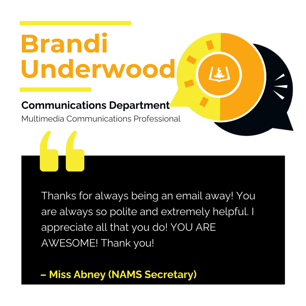 Brandi Underwood Communications Department Multimedia Communications Professional Thanks for always being an email away! You are always so polite and extremely helpful. I appreciate all that you do! YOU ARE AWESOME! Thank you! Miss Abney (NAMS Secretary)