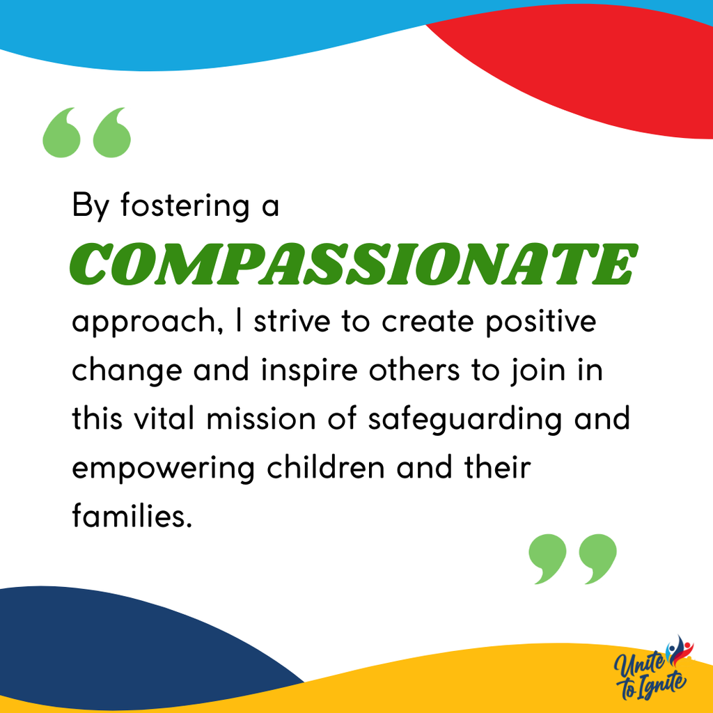 By fostering a compassionate approach, I strive to create positive change and inspire others to join in this vital mission of safeguarding and empowering children and their families.
