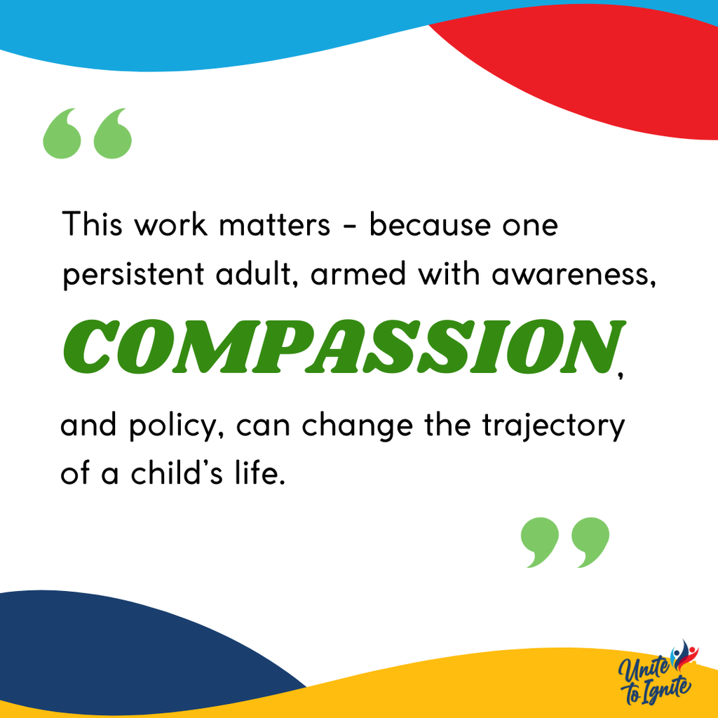 This work matters - because one persistent adult, armed with awareness, compassion, and policy, can change the trajectory of a child's life.