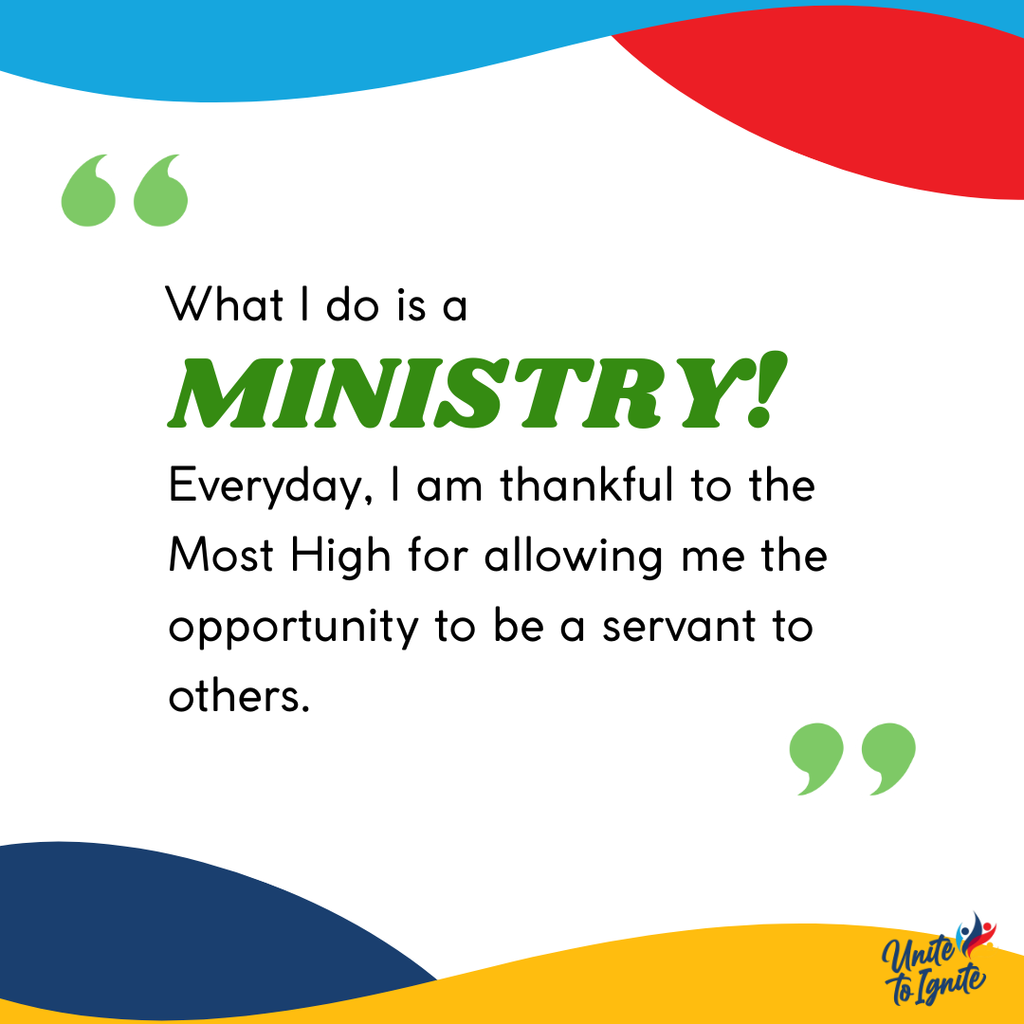 What I do is a ministry! Everyday, I am thankful to the Most High for allowing me the opportunity to be a servant to others.