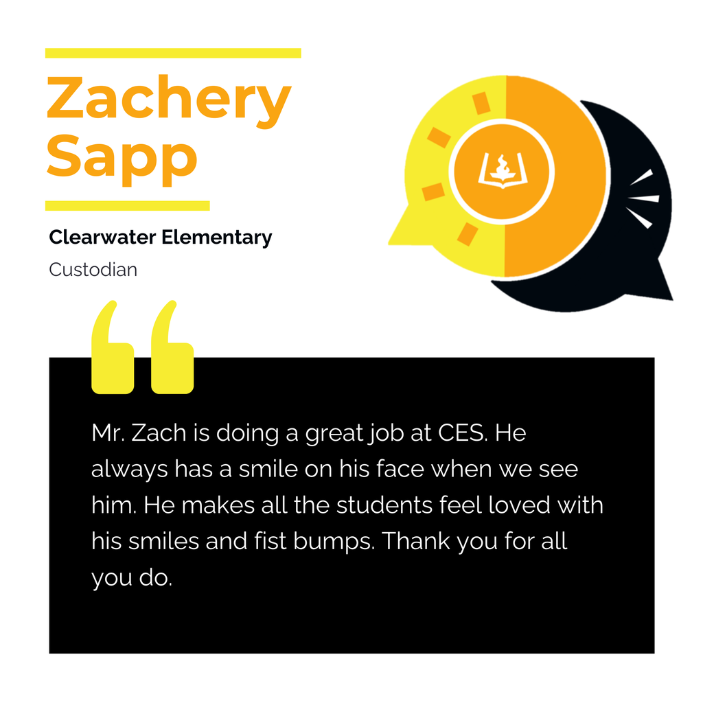 Zachery Sapp Clearwater Elementary Custodian Mr. Zach is doing a great job at CES. He always has a smile on his face when we see him. He makes all the students feel loved with his smiles and fist bumps. Thank you for all you do.