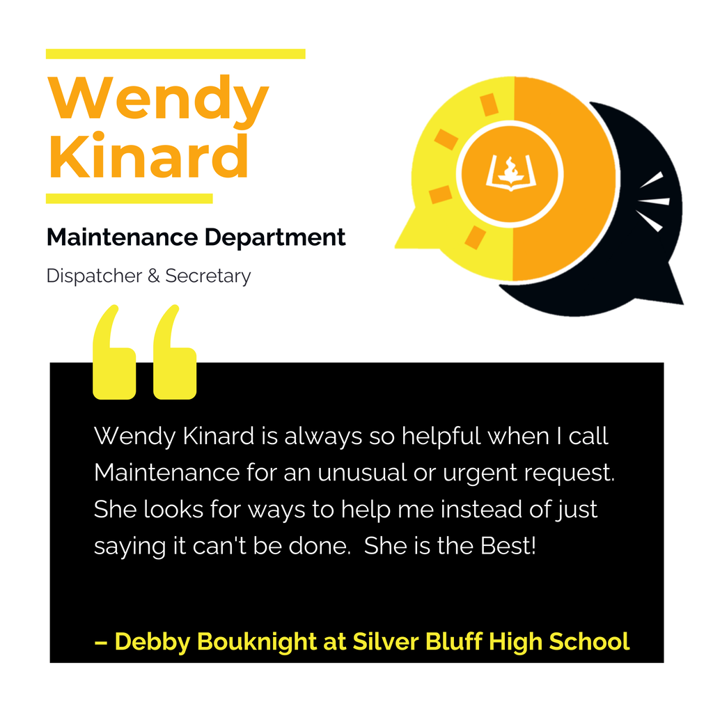 Wendy Kinard 	 Maintenance Department Dispatcher & Secretary Wendy Kinard is always so helpful when I call Maintenance for an unusual or urgent request.  She looks for ways to help me instead of just saying it can't be done.  She is the Best!	 Debby Bouknight at Silver Bluff High School