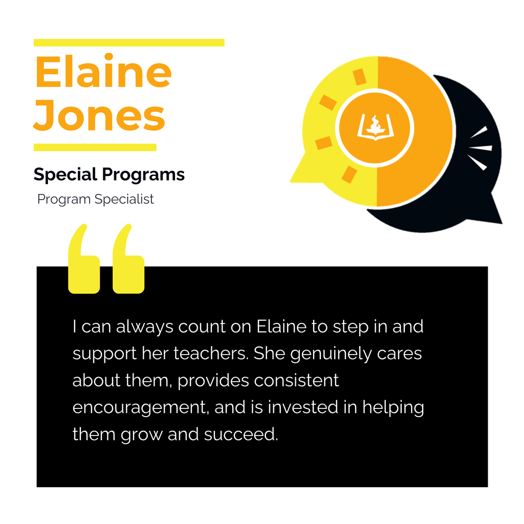 Elaine Jones Special Programs Program Specialist I can always count on Elaine to step in and support her teachers. She genuinely cares about them, provides consistent encouragement, and is invested in helping them grow and succeed.