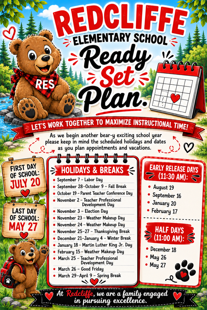 Colorful Redcliffe Elementary School ‘Ready, Set, Plan’ flyer encouraging families to plan vacations and appointments around the 2026–2027 school calendar to maximize instructional time. The flyer features a smiling teddy bear mascot wearing an RES bandana, school-themed graphics, and a calendar. Key dates include: First day of school: July 20 Last day of school: May 27 Holidays and school breaks: September 7 – Labor Day September 28–October 9 – Fall Break October 19 – Parent-Teacher Conference Day November 2 – Teacher Professional Development Day November 3 – Election Day November 23–24 – Weather Make-Up Days November 25–27 – Thanksgiving Break December 21–January 4 – Winter Break January 18 – Martin Luther King Jr. Day February 15 – Weather Make-Up Day March 25 – Teacher Professional Development Day March 26 – Good Friday March 29–April 9 – Spring Break Early Release Days (11:30 a.m.): August 19 September 16 January 20 February 17 Half Days (11:00 a.m.): December 18 May 26 May 27 The flyer closes with the message: ‘At Redcliffe, we are a family engaged in pursuing excellence.’”