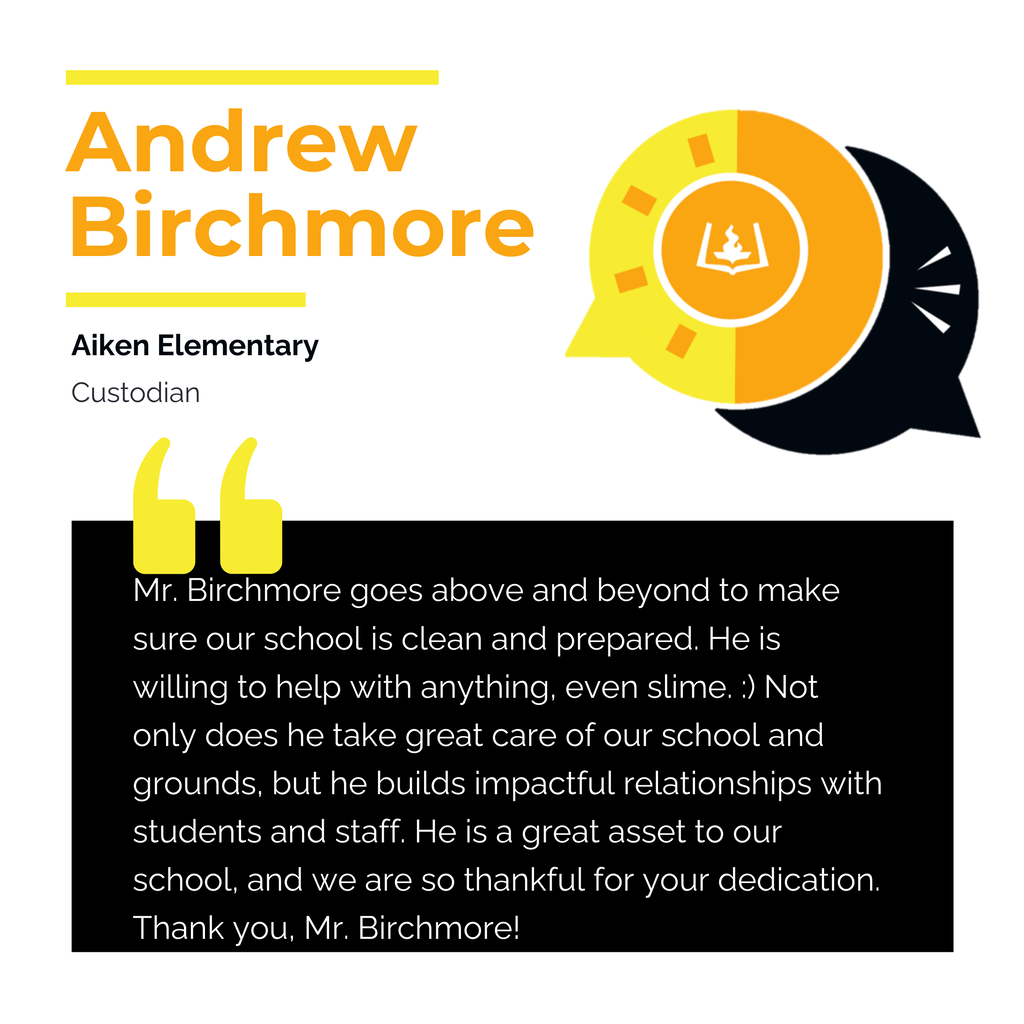 Andrew Birchmore Aiken Elementary Custodian Mr. Birchmore goes above and beyond to make sure our school is clean and prepared. He is willing to help with anything, even slime. :) Not only does he take great care of our school and grounds, but he builds impactful relationships with students and staff. He is a great asset to our school, and we are so thankful for your dedication. Thank you, Mr. Birchmore!