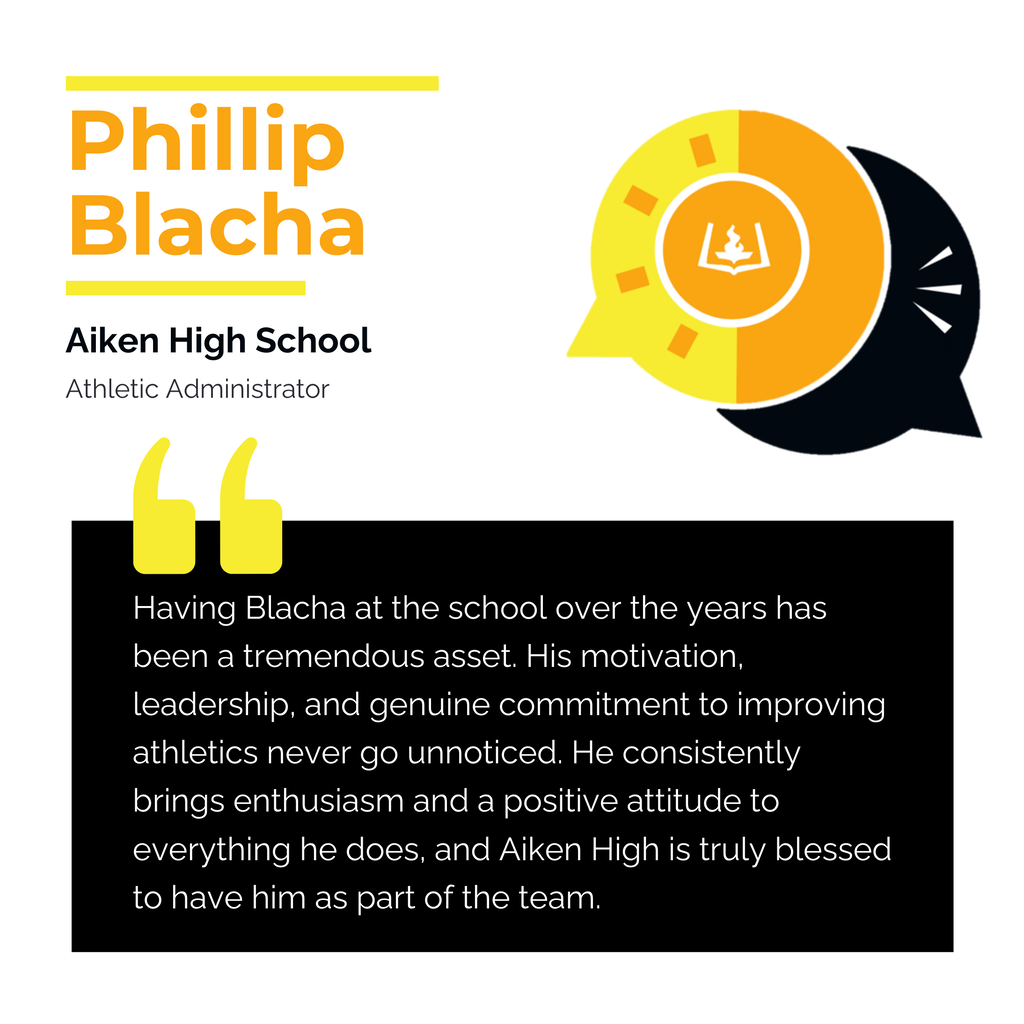 Phillip Blacha Aiken High School Athletic Administrator Having Blacha at the school over the years has been a tremendous asset. His motivation, leadership, and genuine commitment to improving athletics never go unnoticed. He consistently brings enthusiasm and a positive attitude to everything he does, and Aiken High is truly blessed to have him as part of the team.
