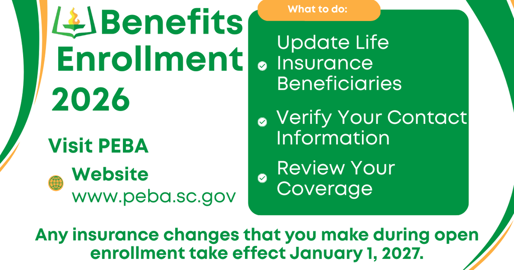 Benefits Enrollment 2026. Visit PEBA website. www.peba.sc.gov. What to do: Update life insurance beneficiaries, verify your contact information, review your coverage. Any insurance changes that you make during open enrollment take effect January 1, 2027.