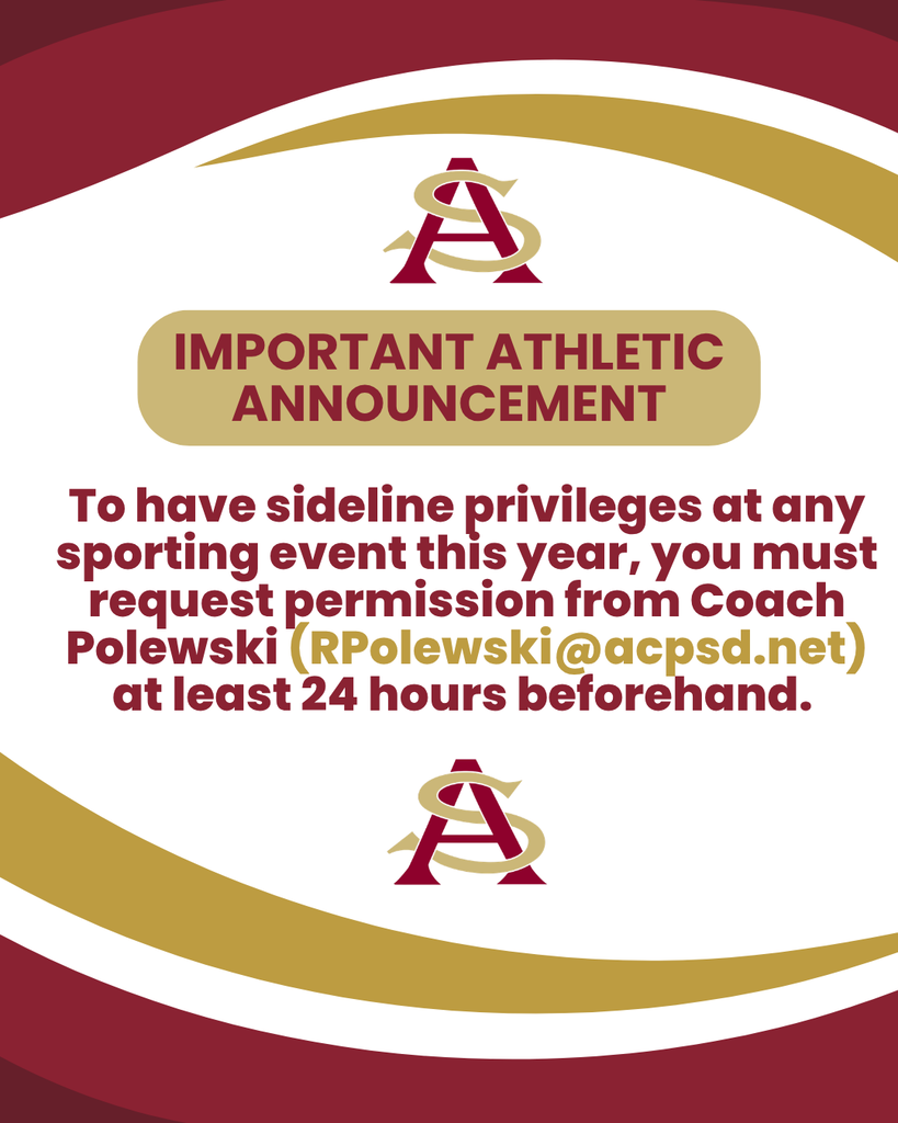 IMPORTANT ATHleTIC Announcement: To have sideline privileges at any sporting event this year, you must request permission from Coach Polewski (RPolewski@acpsd.net) at least 24 hours beforehand.