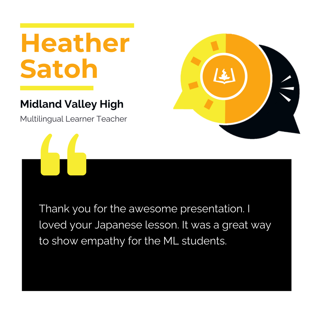 Heather Satoh Midland Valley High Multilingual Learner Teacher Thank you for the awesome presentation. I loved your Japanese lesson. It was a great way to show empathy for the ML students.