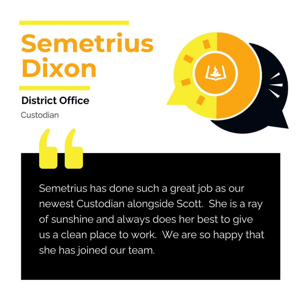 Semetrius Dixon District Office Custodian Semetrius has done such a great job as our newest Custodian alongside Scott. She is a ray of sunshine and always does her best to give us a clean place to work. We are so happy that she has joined our team.