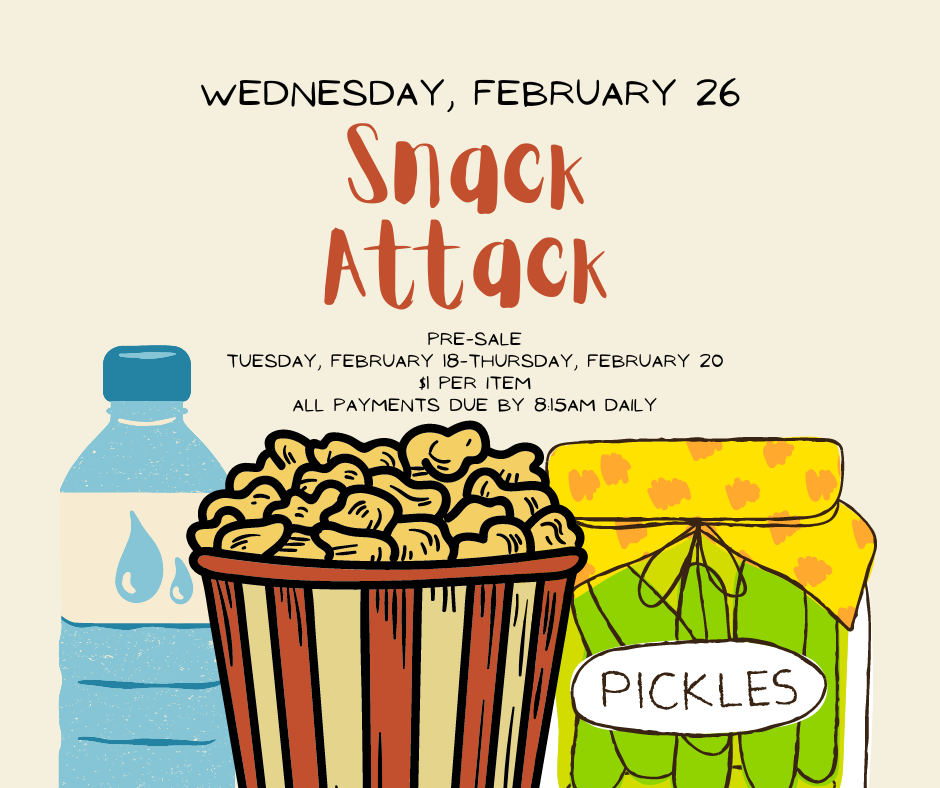 Snack Attack- Wednesday, February 26th. Pre-sale Tuesday 2/18-Thursday 2/20. $1 per item, payments due by 8:15 am daily