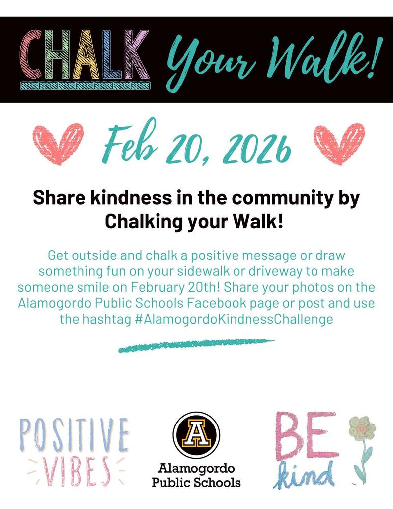 Chalk you walk graphic- Chalk your walk on Friday, February 20th. Share kindness in the community by chalking your walk. Get outside & chalk a positive message or draw something fun on your sidewalk or driveway to make someone smile on February 20th. Share your photos on the APS Facebook page or post and use the hashtag #AlamogordoKindnessChallenge.