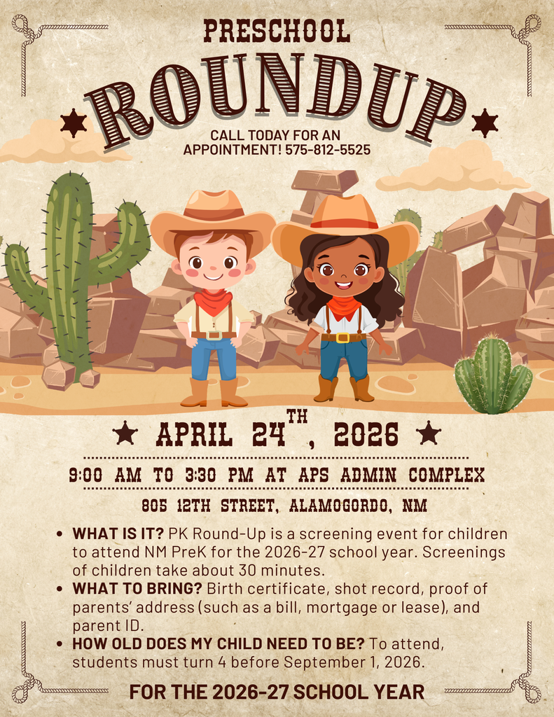 Preschool Roundup April 25th from 9 a.m to 3:30 p.m. flyer with two cowboys WHAT IS IT? PK Round-Up is a screening event for children to attend NM PreK for the 2026-27 school year. Screenings of children take about 30 minutes. WHAT TO BRING? Birth certificate, shot record, proof of parentsβ address (such as a bill, mortgage or lease), and parent ID. HOW OLD DOES MY CHILD NEED TO BE? To attend, students must turn 4 before September 1, 2026.