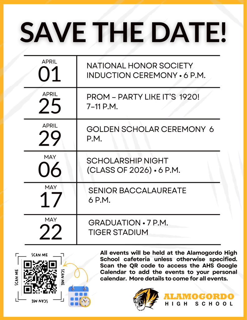 Alamogordo High School Graduation & end of year events are on the way! Mark your calendars and save the dates for these important upcoming events. Flyer- April 1 National honor society induction ceremony β’ 6 p.m. April 25 Prom β Party like itβs 1920! 7β11 p.m. April 29 Golden Scholar ceremony 6 p.m. May 6 Scholarship night (Class of 2026) β’ 6 p.m. May 22 Graduation β’ 7 p.m. Tiger Stadium All events will be held at the Alamogordo High School cafeteria unless otherwise specified. Scan the QR code to access the AHS Google Calendar to add the events to your personal calendar. More details to come for all events.