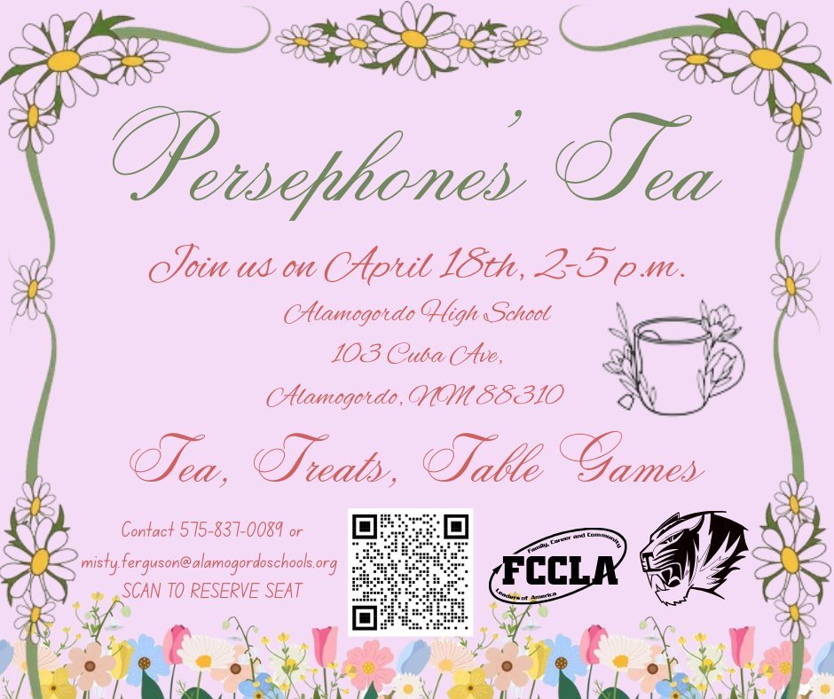 Persephones' Tea Join us on April 18th 2-5 p.m. at Alamogordo High School 103 Cuba Ave. Tea, Treats, Table Games Contact 575-837-0089 or misty.ferguson@alamogordoschools.org