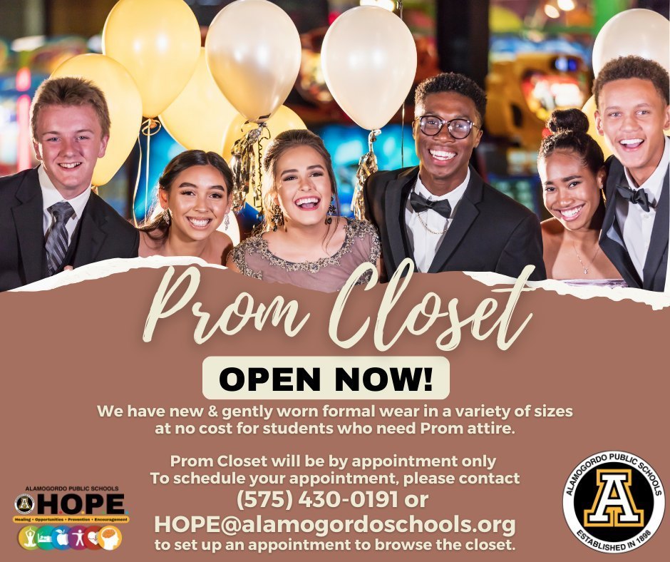 Prom closet OPEN NOW! We have new & gently worn formal wear in a variety of sizes at no cost for students who need prom attire. Prom closet will be by appointment only. Call 575-430-0191 or email HOPE@alamogordoschools.org. Graphic