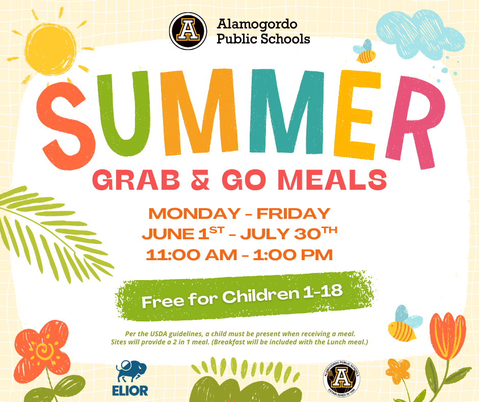 Monday - Friday June 1st - July 30th 11:00 am - 1:00 pm Free for Children 1-18 Pickup Locations: Alamogordo High School | 103 Cuba Ave. La Luz Elementary | 99 Alamo St. La Luz Chaparral Middle School | 1401 College Ave. Speedway | 901 Hwy 70 West Per the USDA guidelines, a child must be present when receiving a meal. Sites will provide a 2 in 1 meal. (Breakfast will be included with the Lunch meal.) For additional information, please contact Vanessa Chacon at 575-812-6084