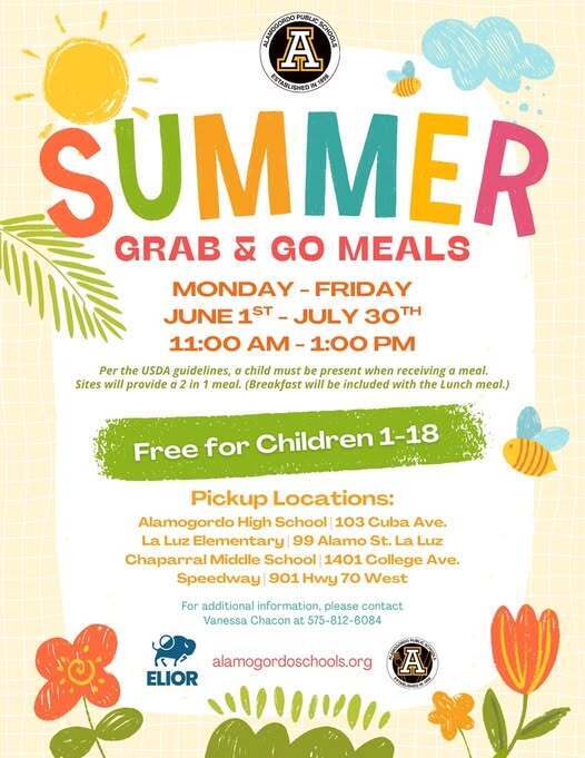 Summer Grab & Go Meals Mon-Fri June 1-July 30 11a.m. to 1 p.m.  per the USDA guidelines a child must be present when receiving  a meal/ Sites will provide 2 in 1 meal. (breakfast will be inlcuded with the lunch meal.)  Pickup Locations: Alamogorod HS -103 Cuba Ave. La Luz Elementary -99 Alamo St. La Luz, Chaparral Middle -1401 College Ave. Speedway -901 Hwy 70 West 