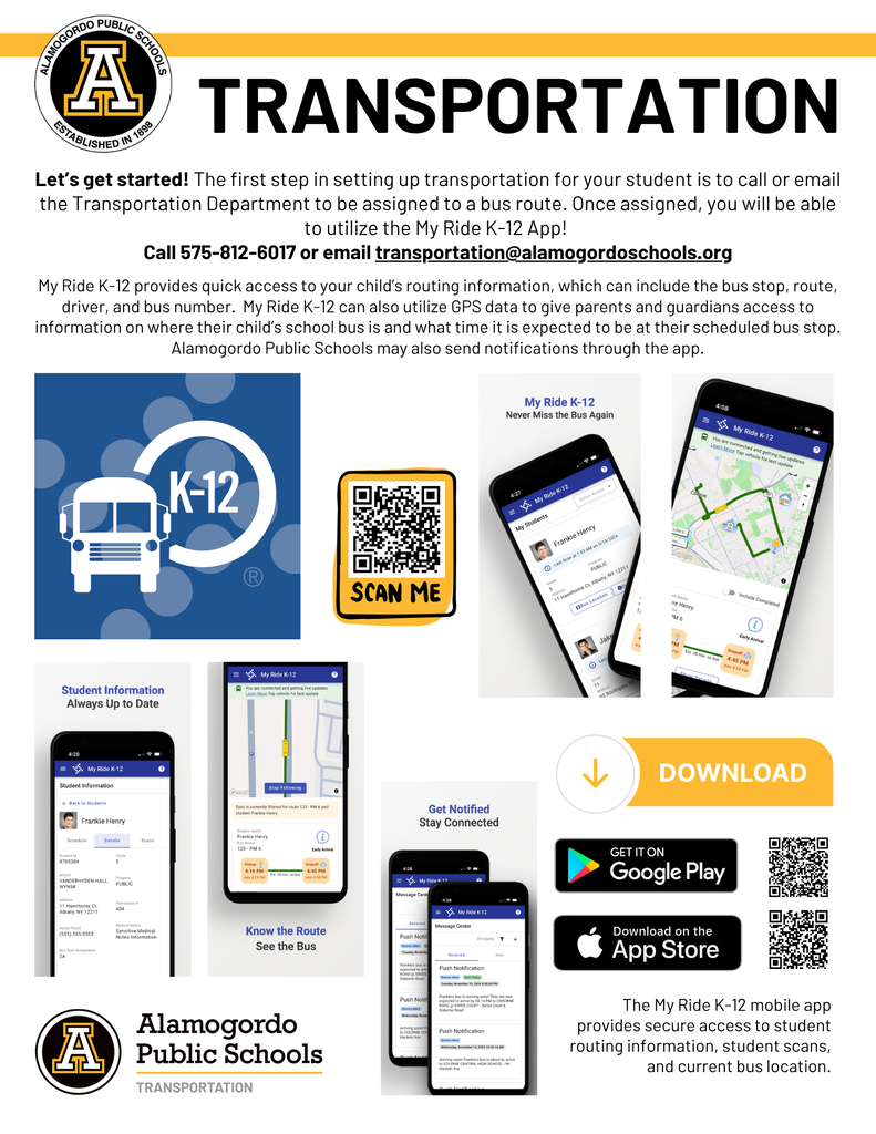 Transportation Graphic- Let’s get started! The first step in setting up transportation for your student is to call or email the Transportation Department to be assigned to a bus route. Once assigned, you will be able to utilize the My Ride K-12 App!  Call 575-812-6017 or email transportation@alamogordoschools.org  My Ride K-12 provides quick access to your child’s routing information, which can include the bus stop, route, driver, and bus number.  My Ride K-12 can also utilize GPS data to give parents and guardians access to information on where their child’s school bus is and what time it is expected to be at their scheduled bus stop. Alamogordo Public Schools may also send notifications through the app.