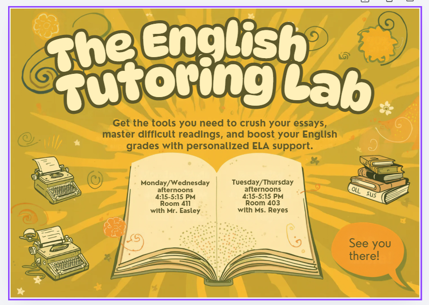 The English Tutoring Lab - Get the tools you need to crush your essays, master difficult reading, and boost your English grades with personalized ELA support. Mon/Wed afternoons 4:15-5:15 p.m. Room 411 with Mr. Easley - Tue/Thu afternoons 4:15-5:15 p.m. Room 403 with Ms. Reyes - Graphic with books and typewriters. 