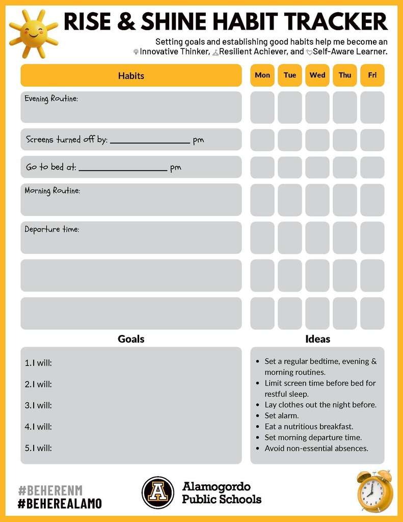 Rice and shine attendance tracker - setting goals and establishing good habits help me become an innovative thinker, resilient achiever and self-aware learner. Habits chart - Evening, screen turned off by BLANK p.m. Go to bed at BLANK pm. Morning Routine: Departure routine. Goals section: I will: BLANK ........... Ideas: Set a regular bed time, evening & morning routines. Limit screen time before bed for restful sleep . Lay clothes out the night before. Set an alarm. Eat a nutritious breakfast. Set morning departure time. Avoid non-essential absences. 