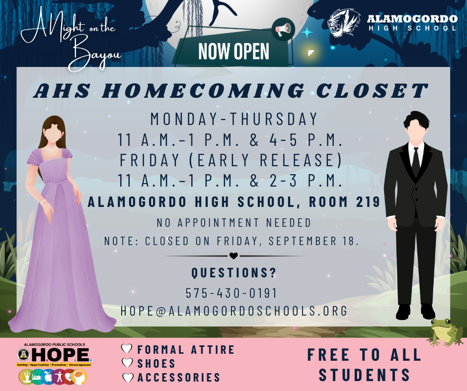 Homecoming Closet graphic with a magical blue toned bayou background. A young girl wearing a purple dress and a young man in a suit. A small frog on the lower right hand corner, the APS Health Services Logo in the lower left hand corner. The flyer reads as follows: NOW OPEN Monday-Thursday 11 a.m.–1 p.m. & 4-5 p.m.  Friday (Early Release)  11 a.m.–1 p.m. & 2-3 p.m. at the AHS room 219 AHS Homecoming Closet. Free to all students. No appointment needed. Questions? call  575-430-0191 HOPE@alamogordoschools.org. Note: Closed on Friday, September 18. Formal attire, shoes, accessories. 