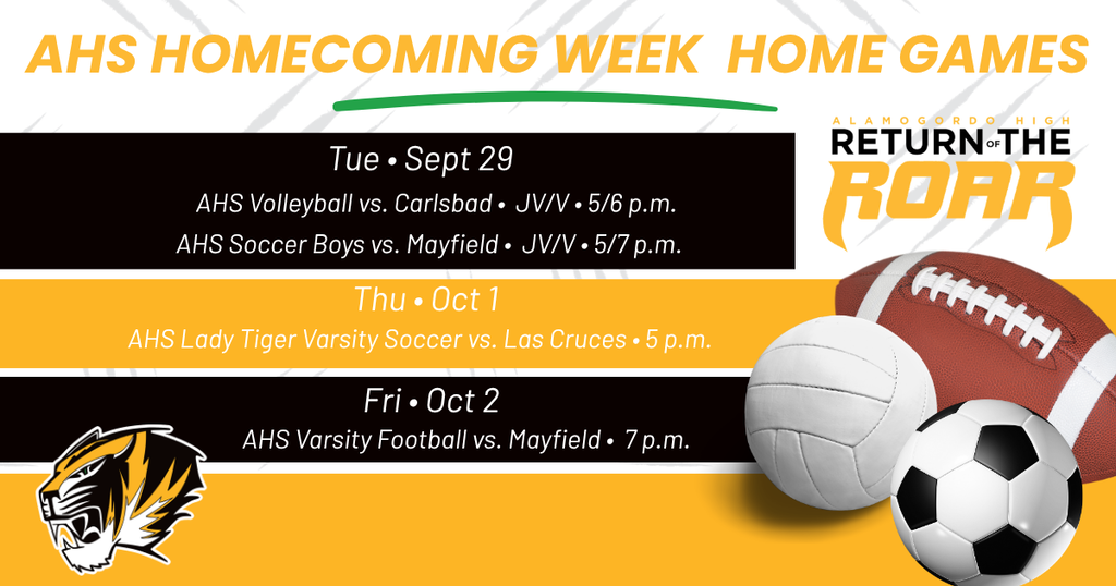 AHS Homecoming Week Home Games graphic with a football, soccer ball, volleyball and the AHS Tiger Logo - Tue • Sept 29 - AHS Soccer Boys vs. Mayfield • JV/V • 5/7 p.m. & AHS Volleyball vs. Carlsbad • JV/V • 5/6 p.m. Thu • Oct 1 - AHS Lady Tiger Varsity Soccer vs. Las Cruces • 5 p.m. Fri • Oct 2 - AHS Varsity Football vs. Mayfield • 7 p.m. Sat • Oct 3 - AHS JV Football vs. Roswell • 11 a.m.