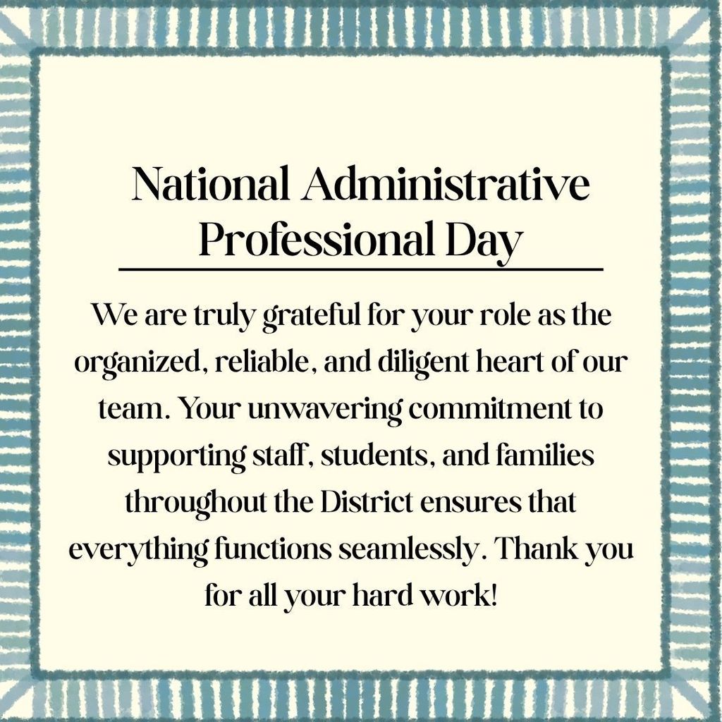 We are truly grateful for your role as the organized, reliable, and diligent heart of our team. Your unwavering commitment to supporting staff, students, and families throughout the District ensures that everything functions seamlessly. Thank you for all your hard work!