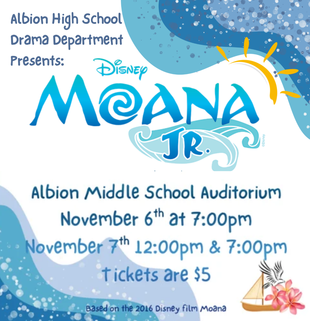 Albion High school drama department presents Disney's Moana JR. at Albion Middle School Auditorium, November 6 at 7 pm, nov 7 at 12pm and 7pm, tickets are $5. Based on the 2026 Disney Film Moana. 