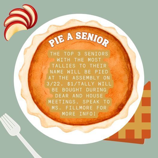 Pie a Senior - The top 3 seniors with the most tallies to their name will be pied at the assembly on 3/22. $1/tally will be bought during dear and house meetings. speak to ms.Fillmore for more info!