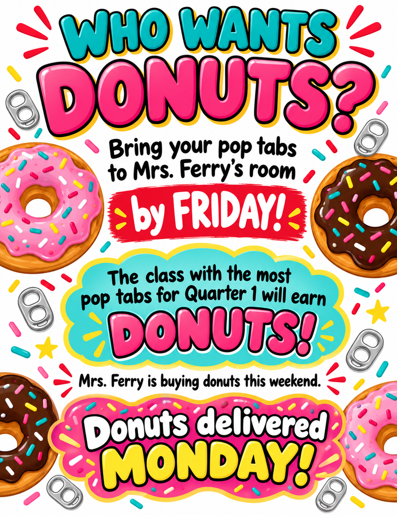 Colorful school fundraiser flyer featuring large pink and blue lettering that reads “Who Wants Donuts?” The flyer asks students to bring their pop tabs to Mrs. Ferry's room by Friday. Donut illustrations with pink and chocolate frosting, colorful sprinkles, and silver pop tabs decorate the page.  The flyer announces that the class with the most pop tabs collected for Quarter 1 will earn donuts. A message explains that Mrs. Ferry will be buying donuts over the weekend, and the winning class will receive donuts delivered on Monday. The design uses bright pink, blue, yellow, and red colors with a fun, energetic theme focused on supporting the pop tab collection challenge. 🍩🥤🎉