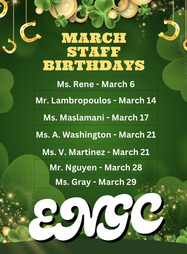 🍀 March Staff Birthdays! 🎉 Help us celebrate our amazing ENG@C team members born this month! Wishing each of you joy, success, and plenty of good luck in the year ahead. 💚✨ 🎂 March 6 – Ms. Rene 🎂 March 14 – Mr. Lambropoulos 🎂 March 17 – Ms. Maslamani 🎂 March 21 – Ms. A. Washington 🎂 March 21 – Ms. V. Martinez 🎂 March 28 – Mr. Nguyen 🎂 March 29 – Ms. Gray