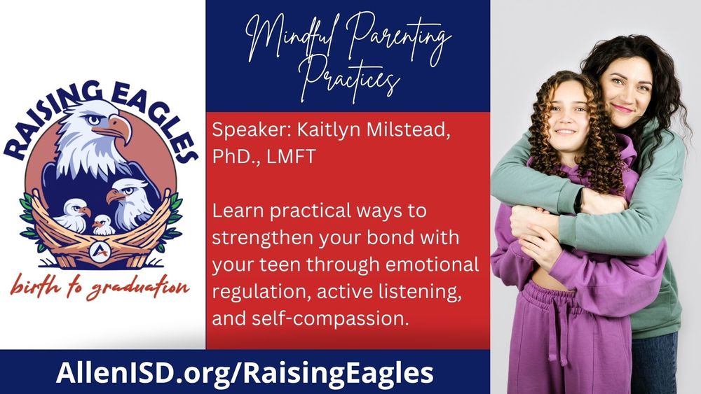 Mindful Parenting Practices. Speaker: Kaitlyn Milstead, PhD., LMFT. Learn practical ways to strengthen your bond with your teen through emotional regulation, active listening, and self-compassion. AllenISD.org/RaisingEagles.