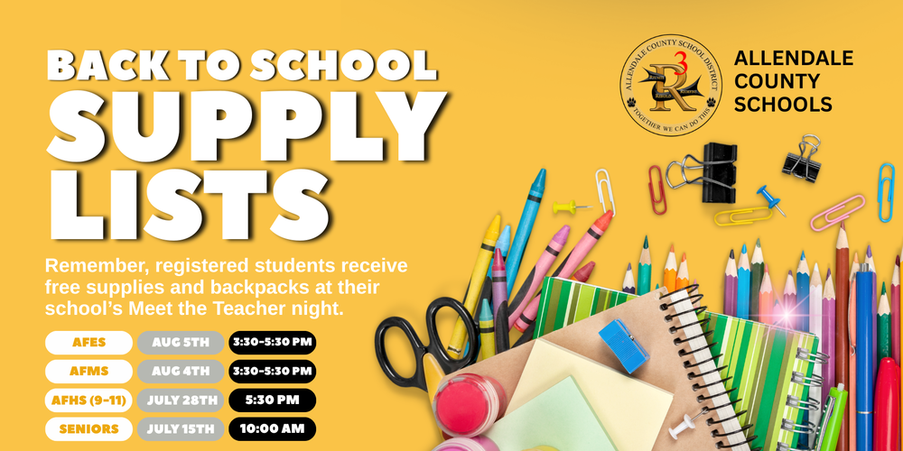 Remember, registered students receive free supplies and backpacks at their school’s Meet the Teacher night. AFES aug 5th ALLENDALE COUNTY SCHOOLS AFMS aug 4th afhs (9-11) july 28th seniors july 15th 3:30-5:30 PM 5:30 PM 10:00 am 3:30-5:30 PM bback to school supply lists