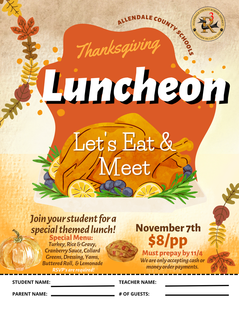 Thanksgiving Luncheon Let's Eat & Meet Join your student for a special themed lunch! Special Menu: Turkey, Rice & Gravy, Cranberry Sauce, Collard Greens, Dressing, Yams, Buttered Roll, & Lemonade RSVP's are required! STUDENT NAME: PARENT NAME: November 7th $8/pp Must prepay by 11/4 We are only accepting cash or