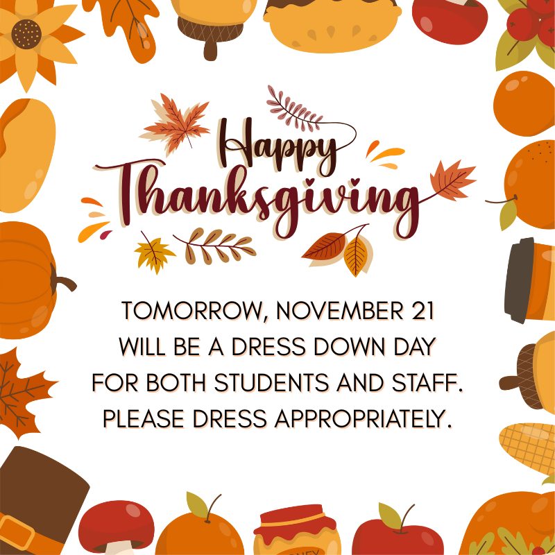 HAPPY THANKSGIVING TOMORROW, NOVEMBER 21 WILL BE A DRESS DOWN DAY FOR BOTH STUDENTS AND STAFF. PLEASE DRESS APPROPRIATELY.